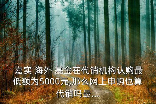  嘉實(shí) 海外 基金在代銷機(jī)構(gòu)認(rèn)購(gòu)最低額為5000元,那么網(wǎng)上申購(gòu)也算代銷嗎最...