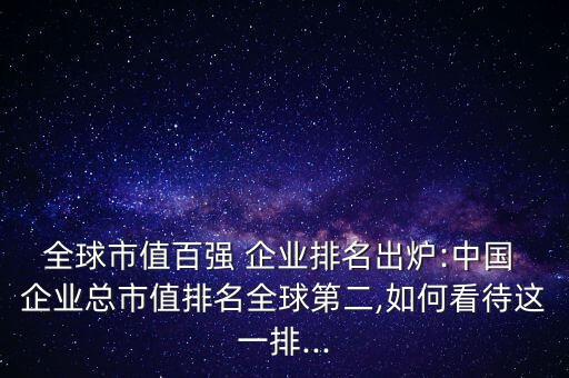 全球市值百強(qiáng) 企業(yè)排名出爐:中國 企業(yè)總市值排名全球第二,如何看待這一排...