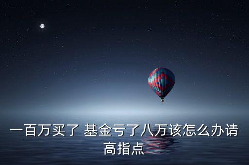 一百萬買了 基金虧了八萬該怎么辦請(qǐng)高指點(diǎn)