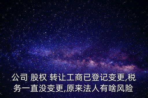 公司 股權 轉讓工商已登記變更,稅務一直沒變更,原來法人有啥風險