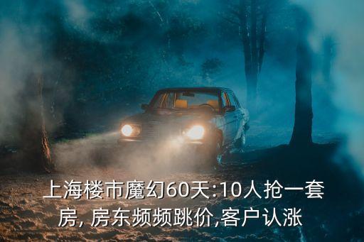  上海樓市魔幻60天:10人搶一套房, 房東頻頻跳價(jià),客戶(hù)認(rèn)漲