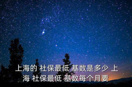  上海的 社保最低 基數(shù)是多少 上海 社保最低 基數(shù)每個(gè)月要
