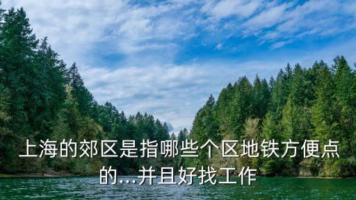  上海的郊區(qū)是指哪些個(gè)區(qū)地鐵方便點(diǎn)的...并且好找工作