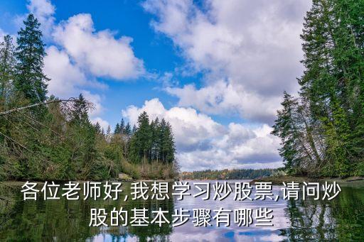 各位老師好,我想學(xué)習(xí)炒股票,請(qǐng)問(wèn)炒股的基本步驟有哪些