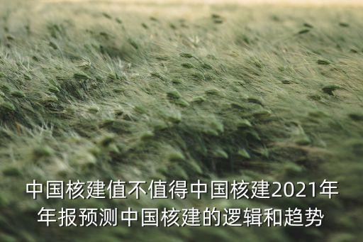 中國核建值不值得中國核建2021年年報(bào)預(yù)測中國核建的邏輯和趨勢