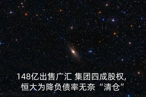 148億出售廣匯 集團四成股權(quán), 恒大為降負債率無奈“清倉”