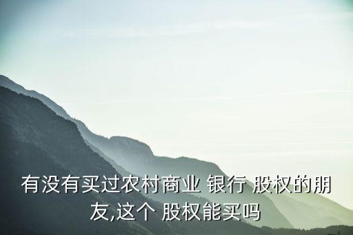 有沒有買過農(nóng)村商業(yè) 銀行 股權的朋友,這個 股權能買嗎