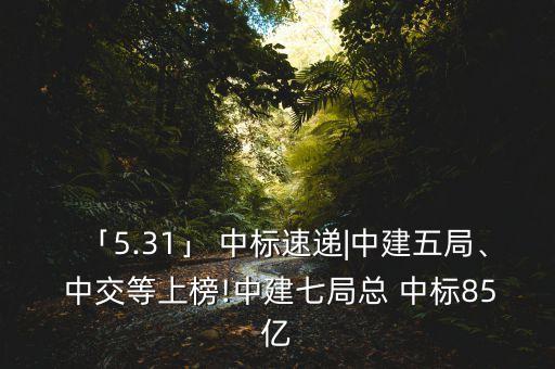 「5.31」 中標(biāo)速遞|中建五局、 中交等上榜!中建七局總 中標(biāo)85億