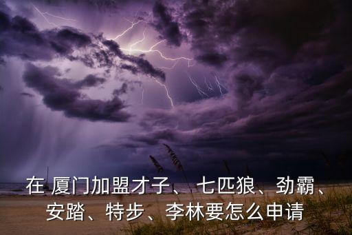 在 廈門加盟才子、 七匹狼、勁霸、安踏、特步、李林要怎么申請