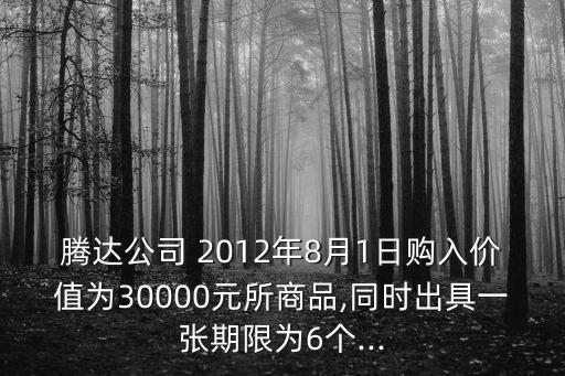 騰達公司 2012年8月1日購入價值為30000元所商品,同時出具一張期限為6個...