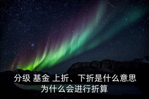  分級(jí) 基金 上折、下折是什么意思為什么會(huì)進(jìn)行折算