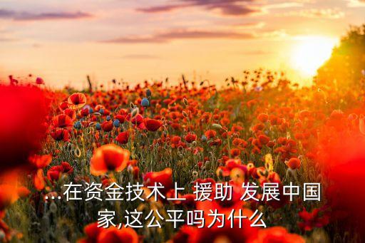...在資金技術上 援助 發(fā)展中國家,這公平嗎為什么