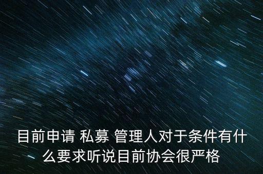目前申請(qǐng) 私募 管理人對(duì)于條件有什么要求聽(tīng)說(shuō)目前協(xié)會(huì)很?chē)?yán)格