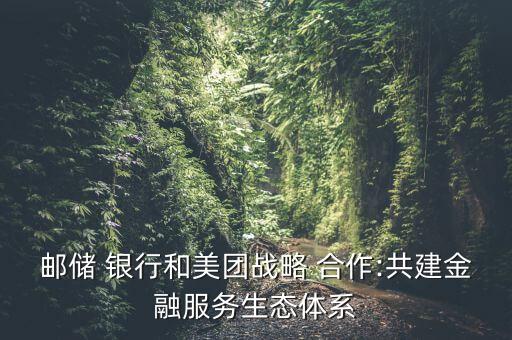 郵儲(chǔ) 銀行和美團(tuán)戰(zhàn)略 合作:共建金融服務(wù)生態(tài)體系