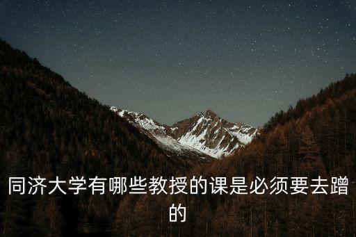 同濟(jì)大學(xué)有哪些教授的課是必須要去蹭的