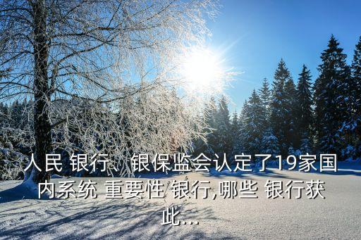 人民 銀行、銀保監(jiān)會認定了19家國內(nèi)系統(tǒng) 重要性 銀行,哪些 銀行獲此...