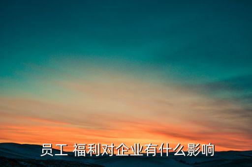  員工 福利對(duì)企業(yè)有什么影響