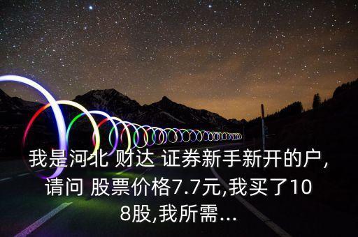我是河北 財達(dá) 證券新手新開的戶,請問 股票價格7.7元,我買了108股,我所需...