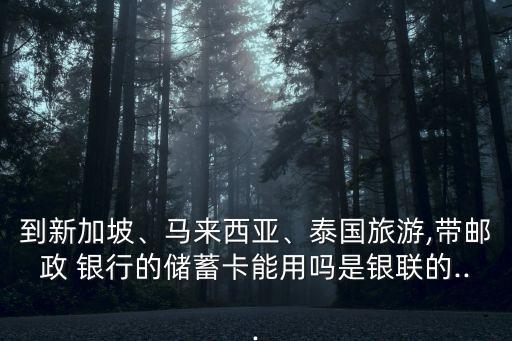 到新加坡、馬來西亞、泰國旅游,帶郵政 銀行的儲(chǔ)蓄卡能用嗎是銀聯(lián)的...