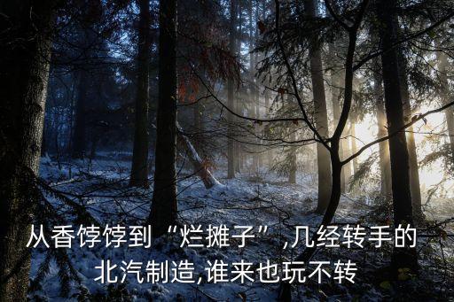 從香餑餑到“爛攤子”,幾經(jīng)轉手的 北汽制造,誰來也玩不轉