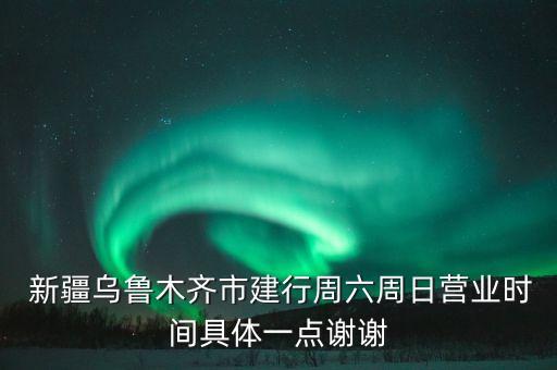  新疆烏魯木齊市建行周六周日營(yíng)業(yè)時(shí)間具體一點(diǎn)謝謝