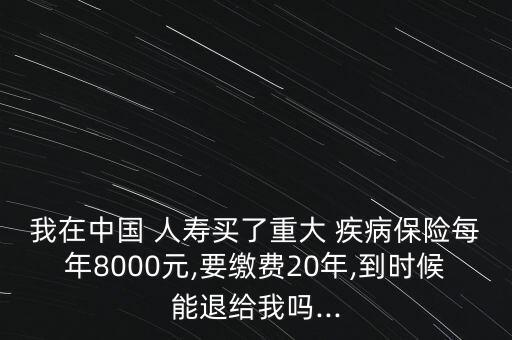 我在中國(guó) 人壽買了重大 疾病保險(xiǎn)每年8000元,要繳費(fèi)20年,到時(shí)候能退給我嗎...