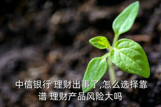  中信銀行 理財出事了,怎么選擇靠譜 理財產(chǎn)品風險大嗎