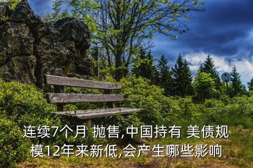 連續(xù)7個月 拋售,中國持有 美債規(guī)模12年來新低,會產生哪些影響