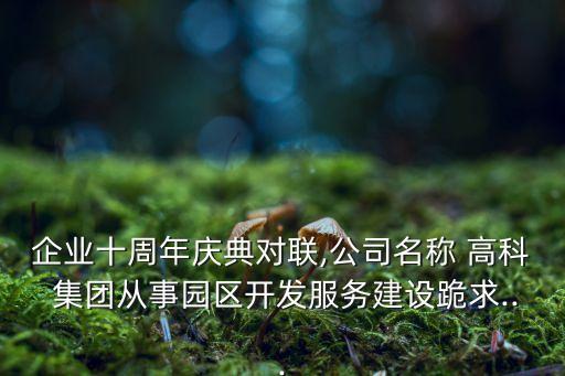 企業(yè)十周年慶典對聯(lián),公司名稱 高科 集團(tuán)從事園區(qū)開發(fā)服務(wù)建設(shè)跪求...