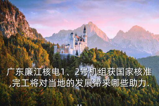 廣東廉江核電1、2號(hào)機(jī)組獲國家核準(zhǔn),完工將對當(dāng)?shù)氐陌l(fā)展帶來哪些助力...