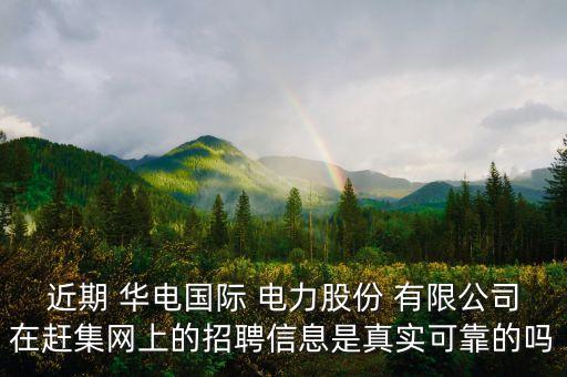 近期 華電國(guó)際 電力股份 有限公司在趕集網(wǎng)上的招聘信息是真實(shí)可靠的嗎