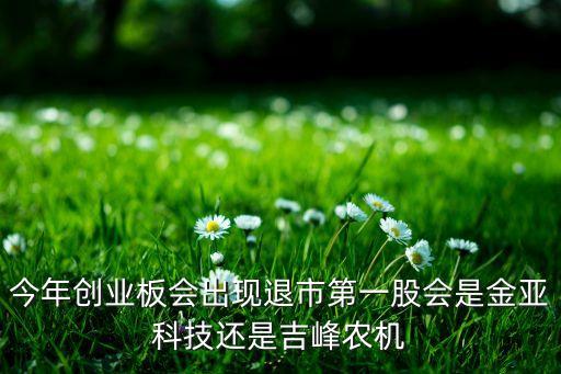 今年創(chuàng)業(yè)板會出現(xiàn)退市第一股會是金亞科技還是吉峰農(nóng)機(jī)