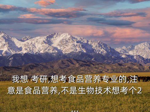 我想 考研,想考食品營(yíng)養(yǎng)專業(yè)的,注意是食品營(yíng)養(yǎng),不是生物技術(shù)想考個(gè)2...