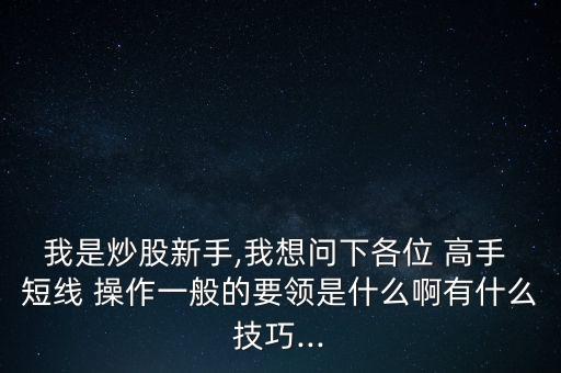 我是炒股新手,我想問下各位 高手 短線 操作一般的要領是什么啊有什么技巧...