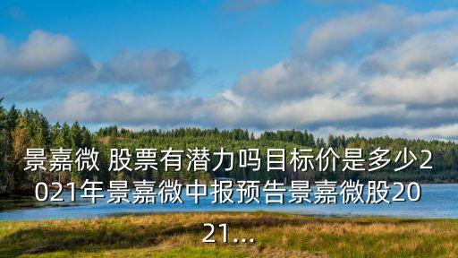 景嘉微 股票有潛力嗎目標價是多少2021年景嘉微中報預(yù)告景嘉微股2021...