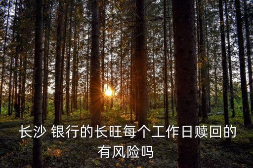  長(zhǎng)沙 銀行的長(zhǎng)旺每個(gè)工作日贖回的有風(fēng)險(xiǎn)嗎