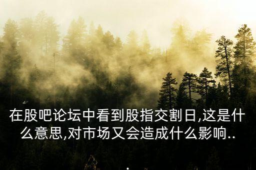 在股吧論壇中看到股指交割日,這是什么意思,對(duì)市場(chǎng)又會(huì)造成什么影響...
