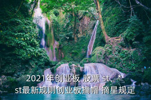2021年創(chuàng)業(yè)板 股票 st、* st最新規(guī)則創(chuàng)業(yè)板摘帽 摘星規(guī)定