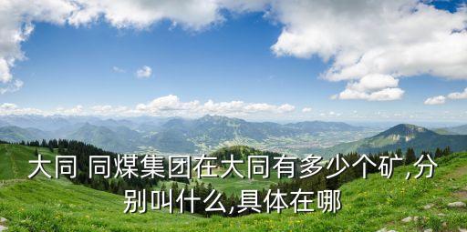 大同 同煤集團(tuán)在大同有多少個礦,分別叫什么,具體在哪
