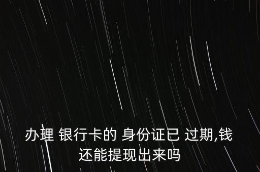 辦理 銀行卡的 身份證已 過(guò)期,錢還能提現(xiàn)出來(lái)嗎