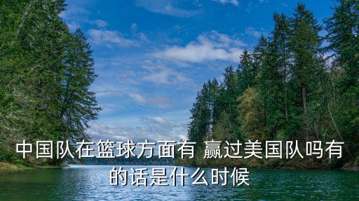 中國(guó)隊(duì)在籃球方面有 贏過美國(guó)隊(duì)嗎有的話是什么時(shí)候
