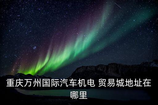 重慶萬州國(guó)際汽車機(jī)電 貿(mào)易城地址在哪里