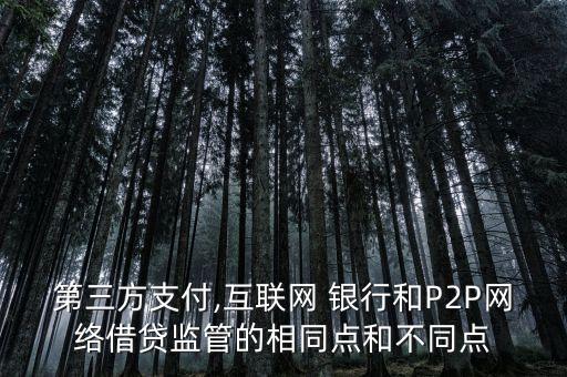 第三方支付,互聯(lián)網(wǎng) 銀行和P2P網(wǎng)絡(luò)借貸監(jiān)管的相同點(diǎn)和不同點(diǎn)
