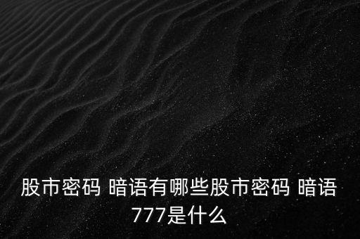 股市密碼 暗語有哪些股市密碼 暗語777是什么