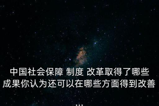 中國社會保障 制度 改革取得了哪些成果你認為還可以在哪些方面得到改善...