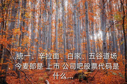 ...統(tǒng)一、辛拉面、白家、五谷道場、今麥郎是 上市 公司吧股票代碼是什么...