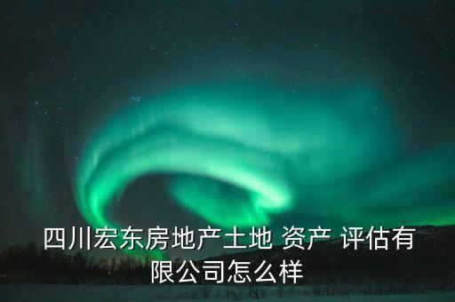  四川宏東房地產(chǎn)土地 資產(chǎn) 評(píng)估有限公司怎么樣
