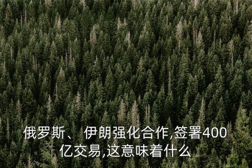 俄羅斯、 伊朗強(qiáng)化合作,簽署400億交易,這意味著什么