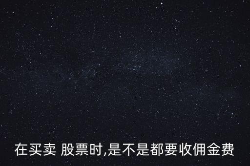 在買賣 股票時,是不是都要收傭金費(fèi)
