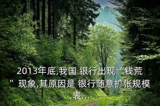 2013年底,我國(guó) 銀行出現(xiàn)“錢(qián)荒”現(xiàn)象,其原因是 銀行隨意擴(kuò)張規(guī)模,表...